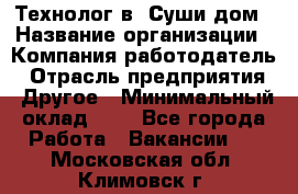 Технолог в "Суши дом › Название организации ­ Компания-работодатель › Отрасль предприятия ­ Другое › Минимальный оклад ­ 1 - Все города Работа » Вакансии   . Московская обл.,Климовск г.